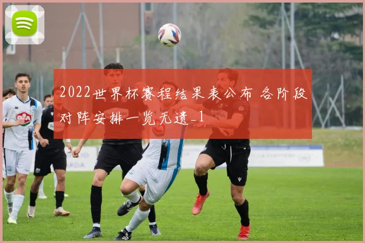 2022世界杯赛程结果表公布 各阶段对阵安排一览无遗_1