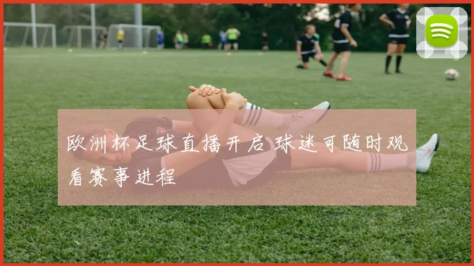 欧洲杯足球直播开启 球迷可随时观看赛事进程