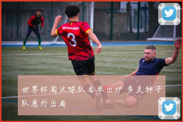 世界杯淘汰球队名单出炉 多支种子队意外出局