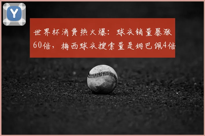 世界杯消费热火爆：球衣销量暴涨60倍，梅西球衣搜索量是姆巴佩4倍