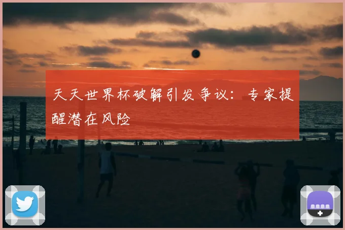 天天世界杯破解引发争议：专家提醒潜在风险