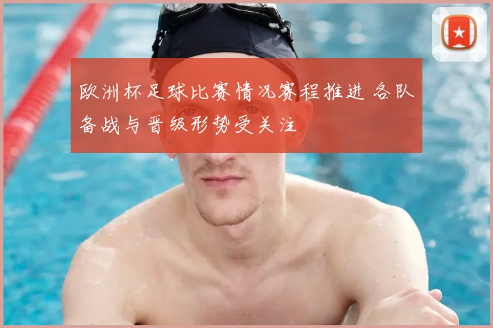 欧洲杯足球比赛情况赛程推进 各队备战与晋级形势受关注