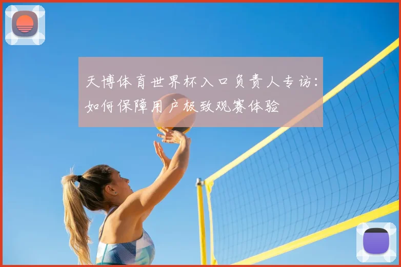天博体育世界杯入口负责人专访:如何保障用户极致观赛体验