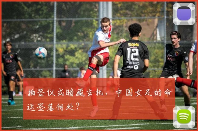 抽签仪式暗藏玄机,中国女足的命运签落何处?