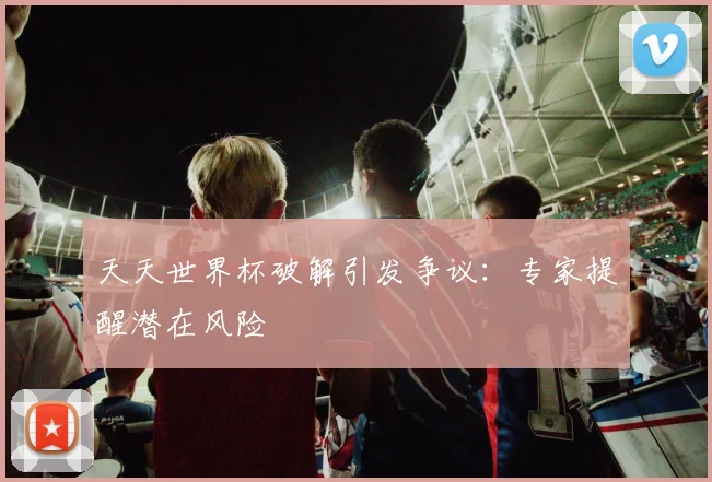天天世界杯破解引发争议：专家提醒潜在风险