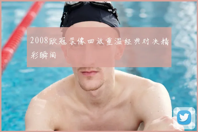 2008欧冠录像回放重温经典对决精彩瞬间