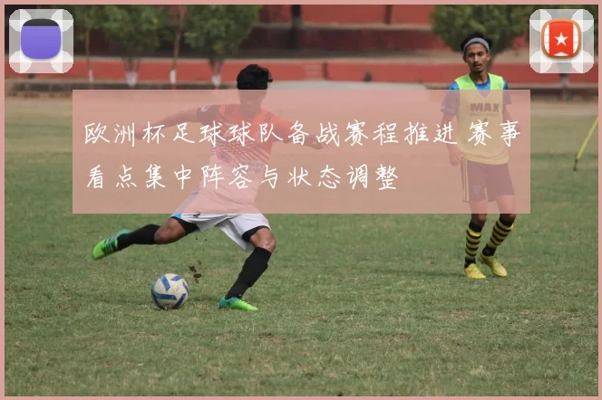 欧洲杯足球球队备战赛程推进 赛事看点集中阵容与状态调整